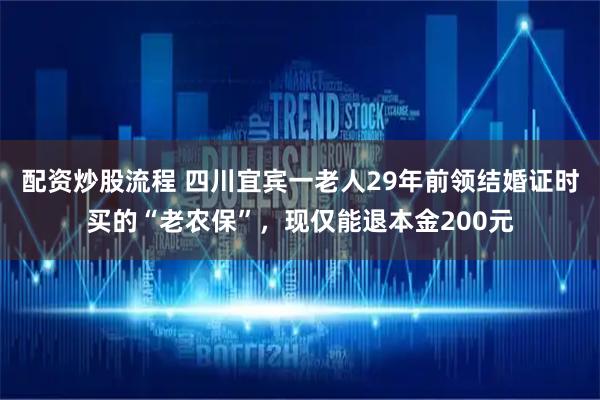 配资炒股流程 四川宜宾一老人29年前领结婚证时买的“老农保”，现仅能退本金200元