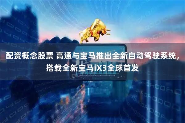 配资概念股票 高通与宝马推出全新自动驾驶系统，搭载全新宝马iX3全球首发