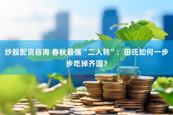 炒股配资咨询 春秋最强“二人转”：田氏如何一步步吃掉齐国？