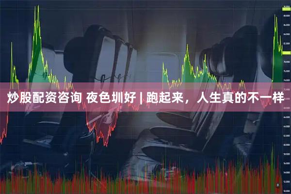 炒股配资咨询 夜色圳好 | 跑起来，人生真的不一样