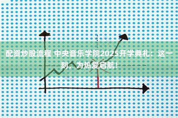 配资炒股流程 中央音乐学院2025开学典礼：这一刻，为热爱启航！