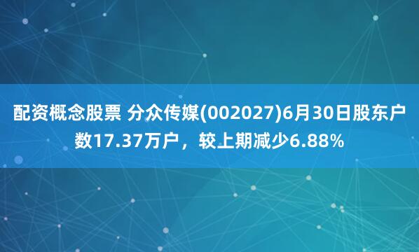 配资概念股票 分众传媒(002027)6月30日股东户数17.37万户，较上期减少6.88%