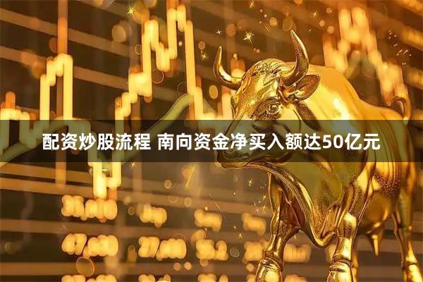 配资炒股流程 南向资金净买入额达50亿元
