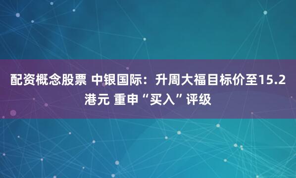 配资概念股票 中银国际：升周大福目标价至15.2港元 重申“买入”评级