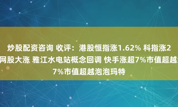 炒股配资咨询 收评：港股恒指涨1.62% 科指涨2.48% 科网股大涨 雅江水电站概念回调 快手涨超7%市值超越泡泡玛特