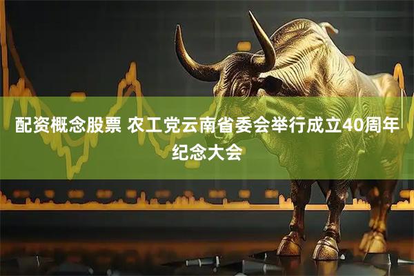 配资概念股票 农工党云南省委会举行成立40周年纪念大会