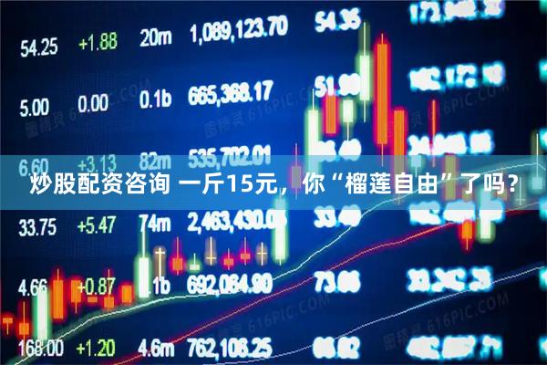 炒股配资咨询 一斤15元，你“榴莲自由”了吗？