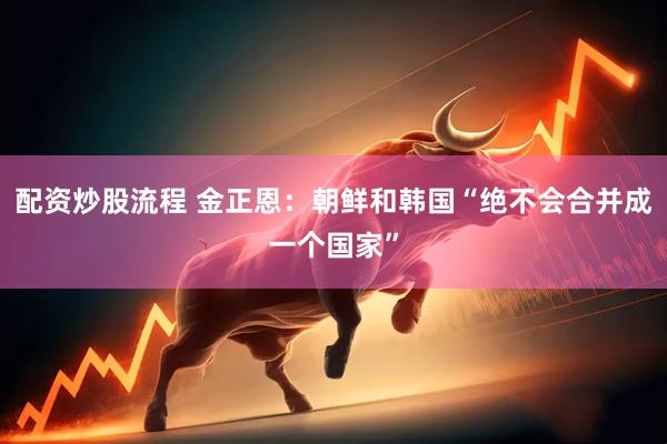配资炒股流程 金正恩：朝鲜和韩国“绝不会合并成一个国家”