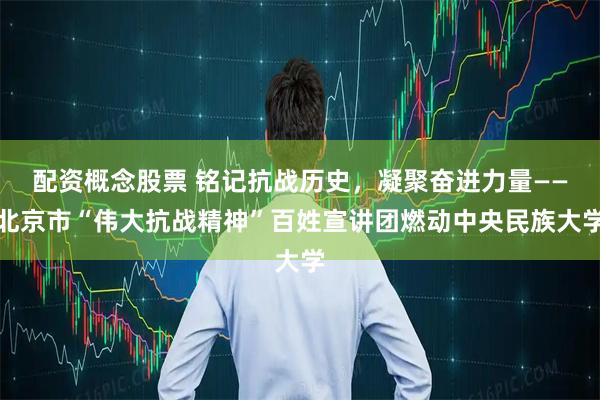 配资概念股票 铭记抗战历史，凝聚奋进力量——北京市“伟大抗战精神”百姓宣讲团燃动中央民族大学