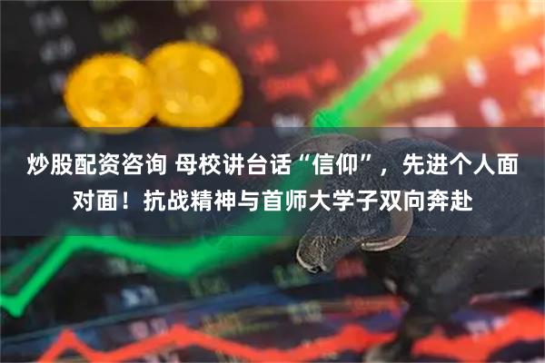 炒股配资咨询 母校讲台话“信仰”，先进个人面对面！抗战精神与首师大学子双向奔赴