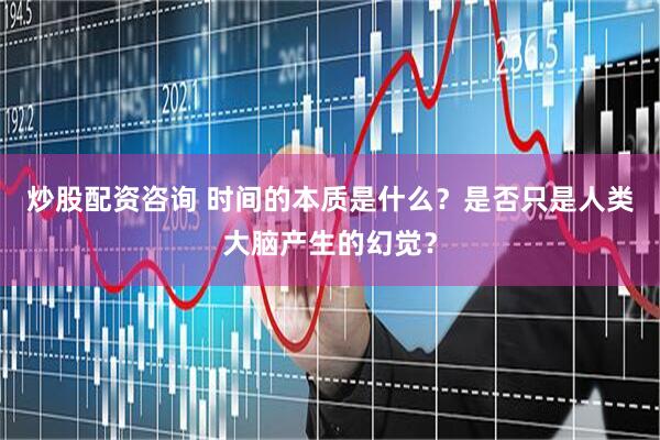 炒股配资咨询 时间的本质是什么？是否只是人类大脑产生的幻觉？