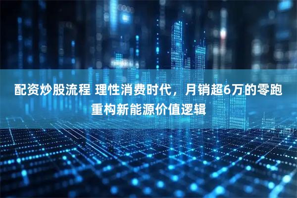配资炒股流程 理性消费时代，月销超6万的零跑重构新能源价值逻辑