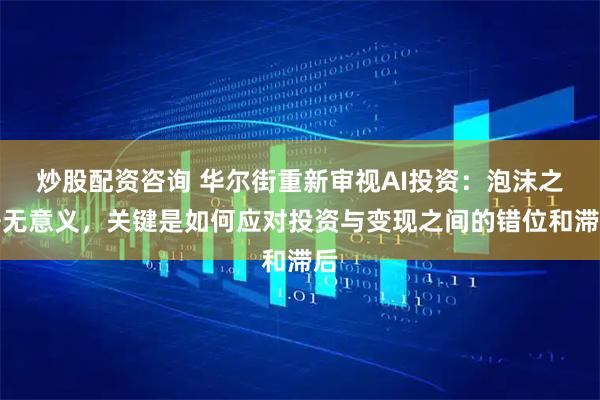 炒股配资咨询 华尔街重新审视AI投资：泡沫之争无意义，关键是如何应对投资与变现之间的错位和滞后