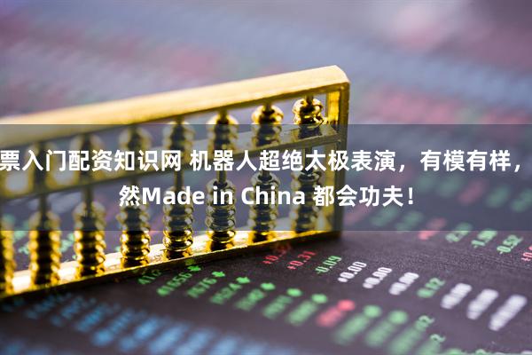 股票入门配资知识网 机器人超绝太极表演，有模有样，果然Made in China 都会功夫！