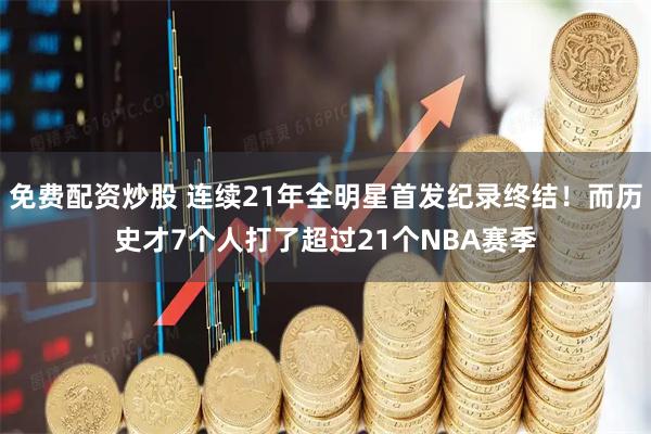 免费配资炒股 连续21年全明星首发纪录终结！而历史才7个人打了超过21个NBA赛季