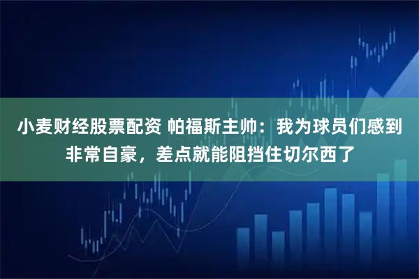 小麦财经股票配资 帕福斯主帅：我为球员们感到非常自豪，差点就能阻挡住切尔西了