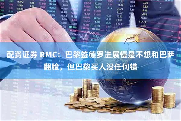配资证券 RMC：巴黎签德罗进展慢是不想和巴萨翻脸，但巴黎买人没任何错