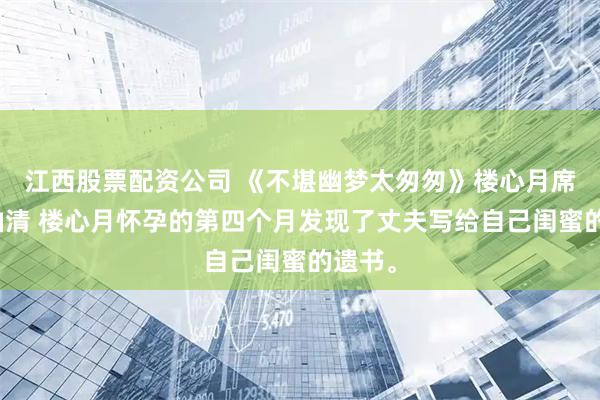 江西股票配资公司 《不堪幽梦太匆匆》楼心月席竞林袖清 楼心月怀孕的第四个月发现了丈夫写给自己闺蜜的遗书。