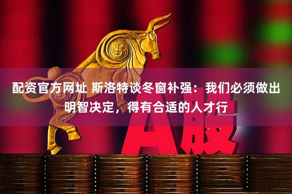 配资官方网址 斯洛特谈冬窗补强：我们必须做出明智决定，得有合适的人才行