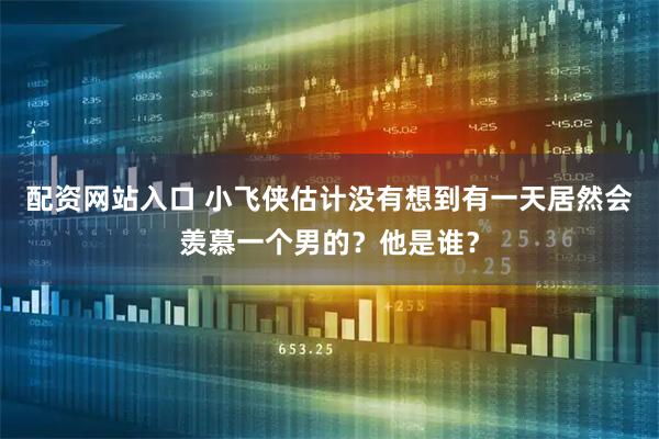 配资网站入口 小飞侠估计没有想到有一天居然会羡慕一个男的？他是谁？
