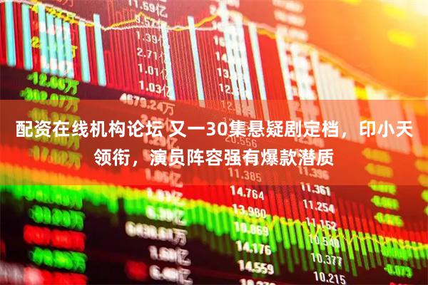 配资在线机构论坛 又一30集悬疑剧定档，印小天领衔，演员阵容强有爆款潜质