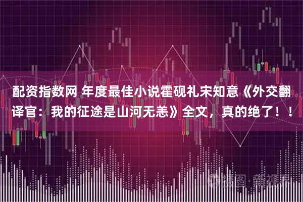 配资指数网 年度最佳小说霍砚礼宋知意《外交翻译官：我的征途是山河无恙》全文，真的绝了！！