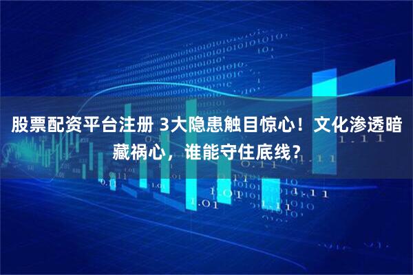 股票配资平台注册 3大隐患触目惊心！文化渗透暗藏祸心，谁能守住底线？