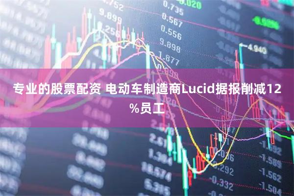 专业的股票配资 电动车制造商Lucid据报削减12%员工