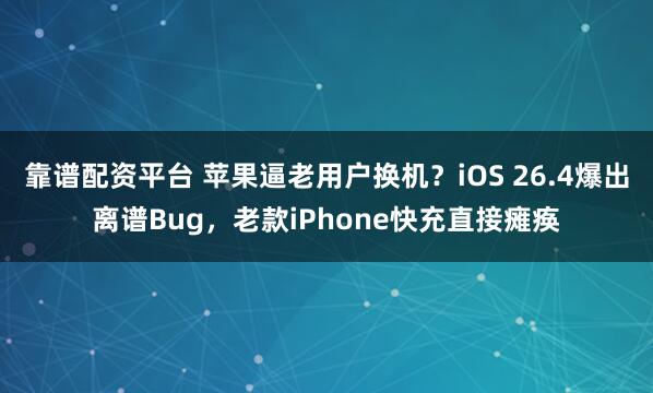 靠谱配资平台 苹果逼老用户换机？iOS 26.4爆出离谱Bug，老款iPhone快充直接瘫痪