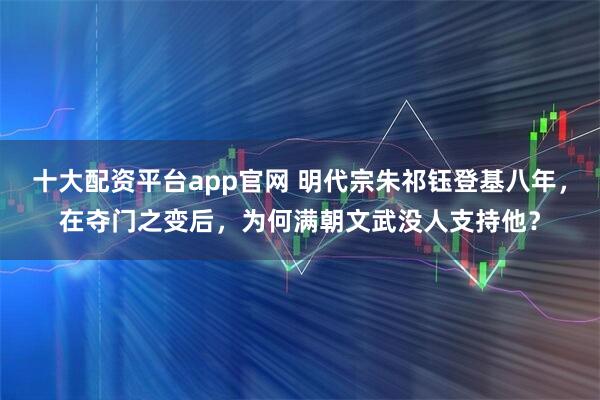 十大配资平台app官网 明代宗朱祁钰登基八年，在夺门之变后，为何满朝文武没人支持他？
