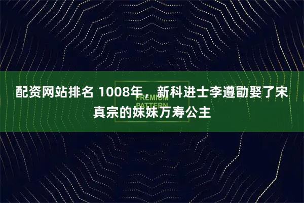 配资网站排名 1008年，新科进士李遵勖娶了宋真宗的妹妹万寿公主