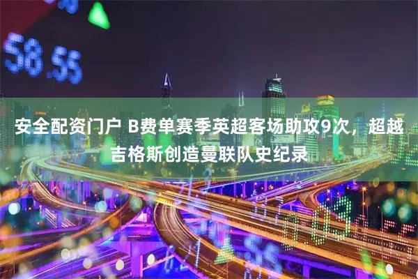 安全配资门户 B费单赛季英超客场助攻9次，超越吉格斯创造曼联队史纪录