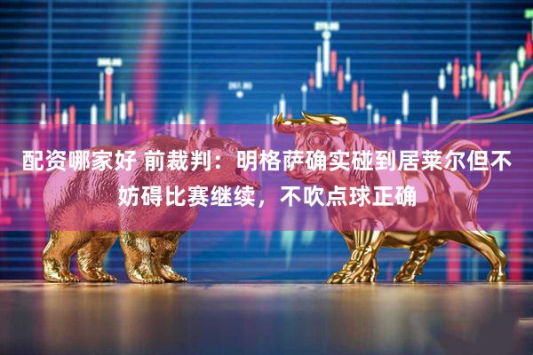 配资哪家好 前裁判：明格萨确实碰到居莱尔但不妨碍比赛继续，不吹点球正确