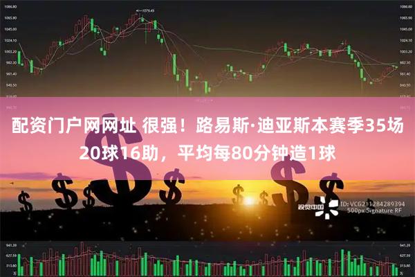配资门户网网址 很强！路易斯·迪亚斯本赛季35场20球16助，平均每80分钟造1球