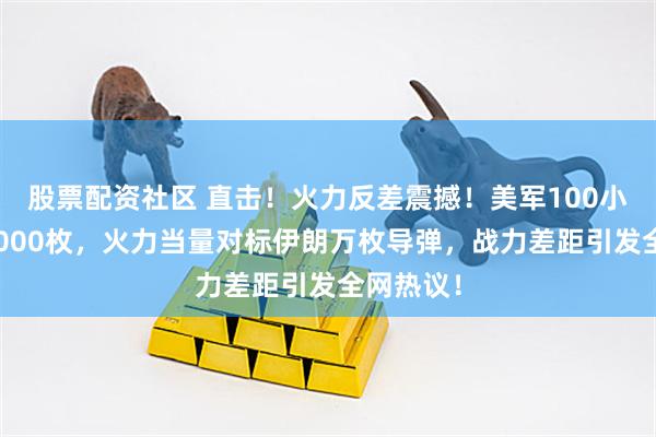 股票配资社区 直击！火力反差震撼！美军100小时投弹2000枚，火力当量对标伊朗万枚导弹，战力差距引发全网热议！