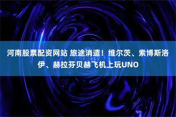 河南股票配资网站 旅途消遣！维尔茨、索博斯洛伊、赫拉芬贝赫飞机上玩UNO