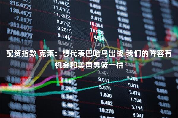 配资指数 克莱：想代表巴哈马出战 我们的阵容有机会和美国男篮一拼