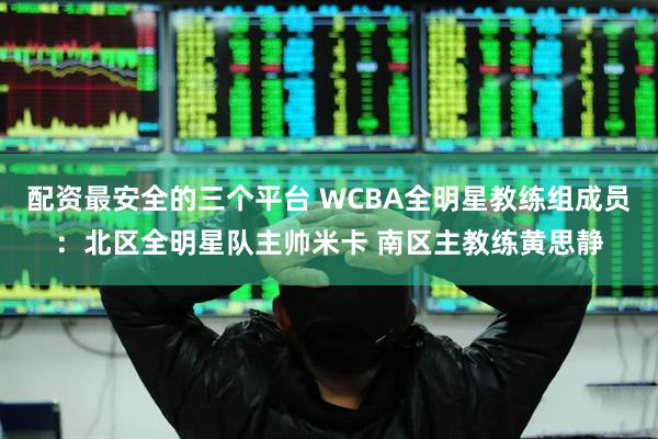 配资最安全的三个平台 WCBA全明星教练组成员：北区全明星队主帅米卡 南区主教练黄思静