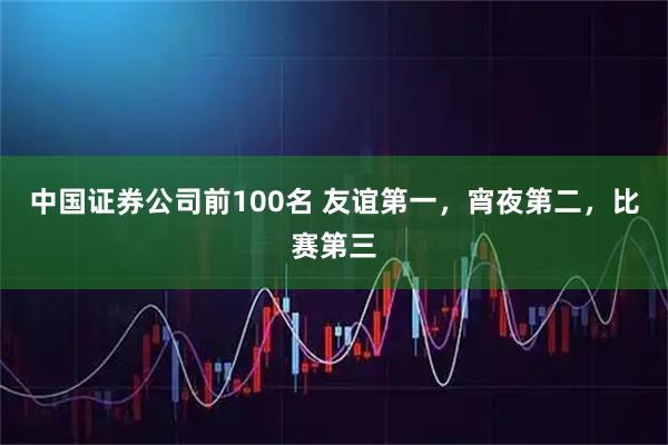 中国证券公司前100名 友谊第一，宵夜第二，比赛第三
