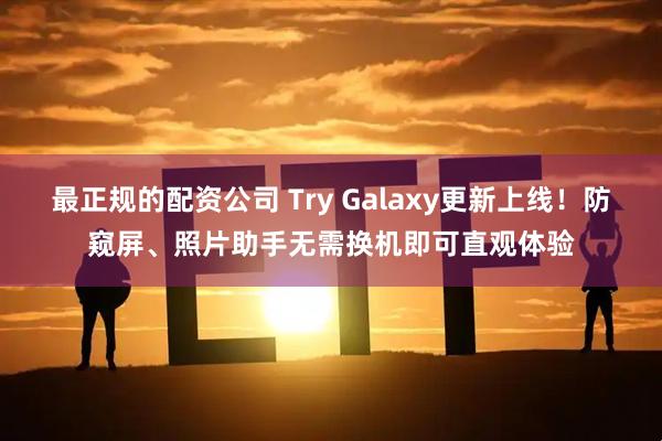 最正规的配资公司 Try Galaxy更新上线！防窥屏、照片助手无需换机即可直观体验