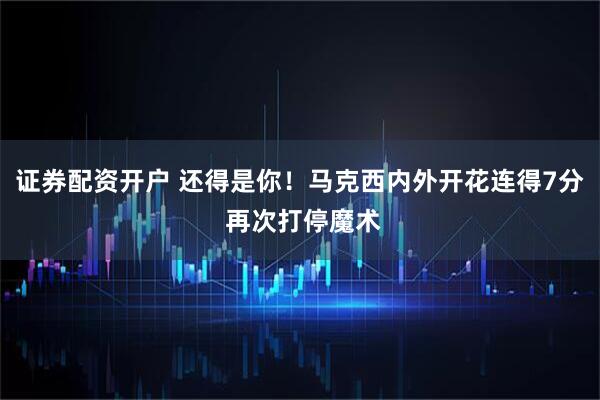 证券配资开户 还得是你！马克西内外开花连得7分 再次打停魔术