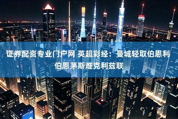 证券配资专业门户网 英超彩经：曼城轻取伯恩利 伯恩茅斯难克利兹联