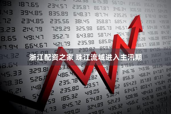 浙江配资之家 珠江流域进入主汛期