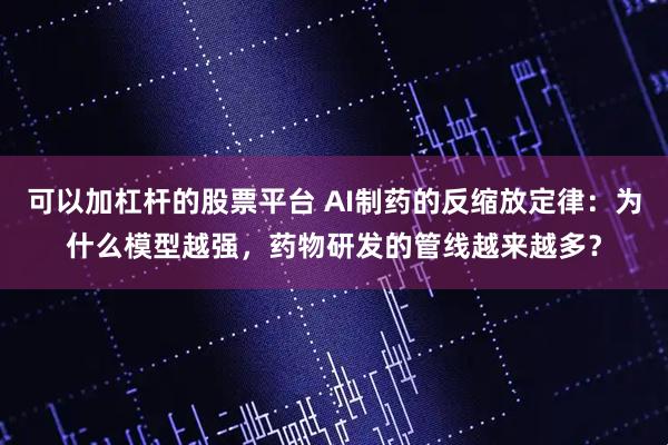 可以加杠杆的股票平台 AI制药的反缩放定律：为什么模型越强，药物研发的管线越来越多？