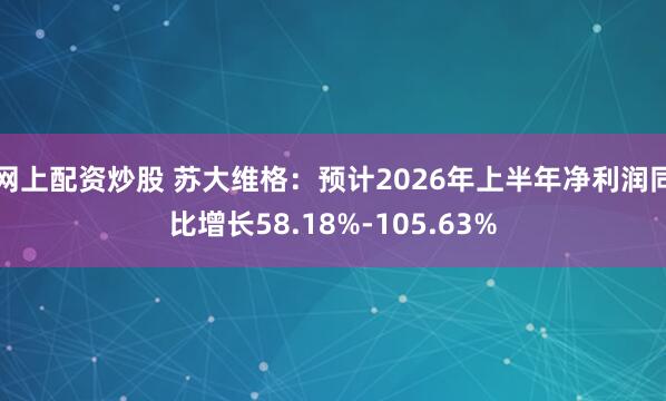 网上配资炒股 苏大维格：预计2026年上半年净利润同比增长58.18%-105.63%