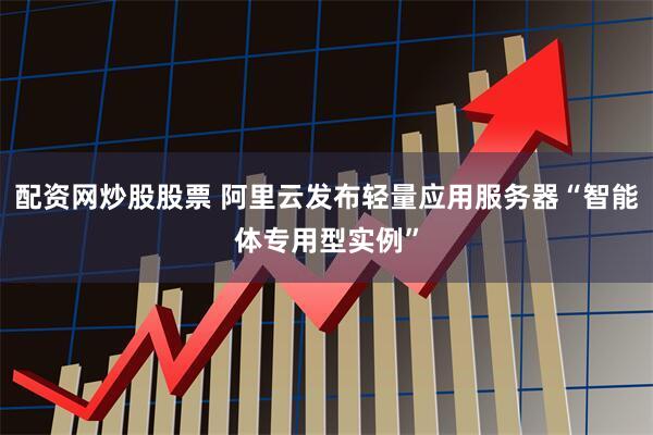 配资网炒股股票 阿里云发布轻量应用服务器“智能体专用型实例”